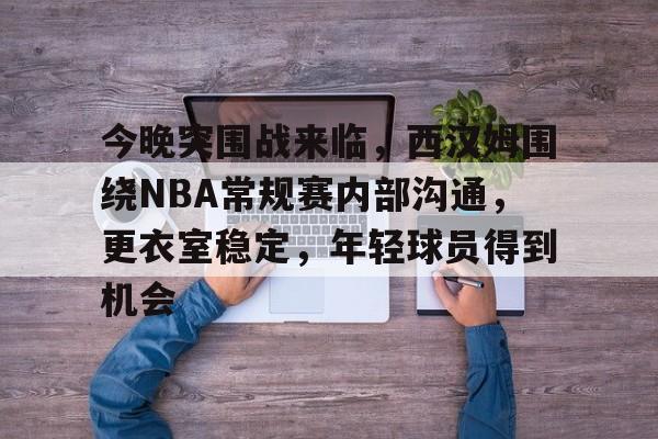 aiyouxi-今晚突围战来临，西汉姆围绕NBA常规赛内部沟通，更衣室稳定，年轻球员得到机会的简单介绍