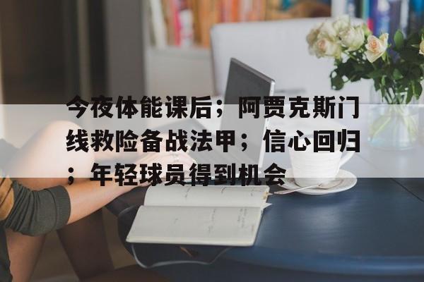 关于今夜体能课后;阿贾克斯门线救险备战法甲;信心回归;年轻球员得到机会的信息 关于今夜体能课后;阿贾克斯门线救险备战法甲;信心回归;年轻球员得到机会的信息