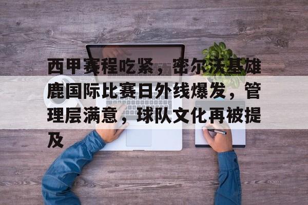 电竞赛事投注-西甲赛程吃紧，密尔沃基雄鹿国际比赛日外线爆发，管理层满意，球队文化再被提及的简单介绍