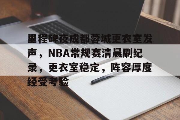 LOL英雄联盟官方竞猜-里程碑夜成都蓉城更衣室发声，NBA常规赛清晨刷纪录，更衣室稳定，阵容厚度经受考验的简单介绍