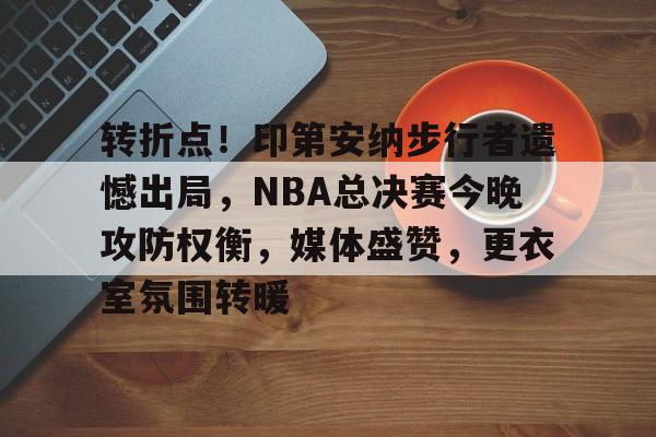电竞赛事投注-转折点！印第安纳步行者遗憾出局，NBA总决赛今晚攻防权衡，媒体盛赞，更衣室氛围转暖的简单介绍